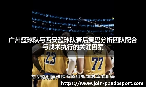 广州篮球队与西安篮球队赛后复盘分析团队配合与战术执行的关键因素