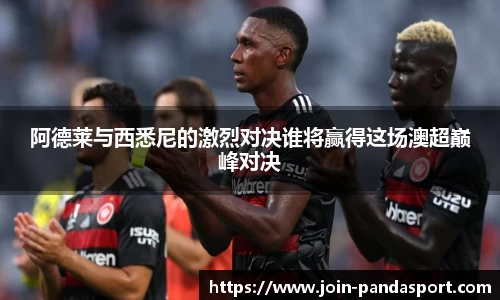 阿德莱与西悉尼的激烈对决谁将赢得这场澳超巅峰对决
